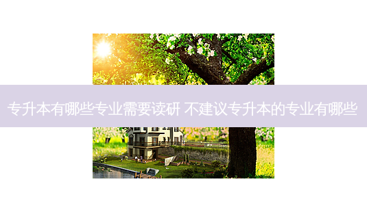 专升本有哪些专业需要读研 不建议专升本的专业有哪些-第1张图片-天智网 专升本有哪些专业需要读研 不建议专升本的专业有哪些-第1张图片-天智网