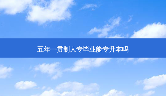 五年一贯制大专毕业能专升本吗-第1张图片-天智网 五年一贯制大专毕业能专升本吗-第1张图片-天智网
