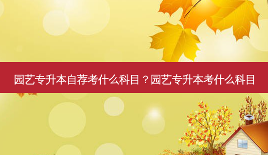 园艺专升本自荐考什么科目?园艺专升本考什么科目-第1张图片-天智网 园艺专升本自荐考什么科目?园艺专升本考什么科目-第1张图片-天智网