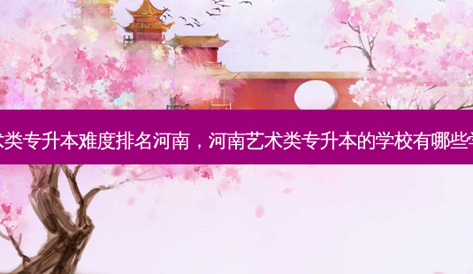 艺术类专升本难度排名河南,河南艺术类专升本的学校有哪些学校-第1张图片-天智网 艺术类专升本难度排名河南,河南艺术类专升本的学校有哪些学校-第1张图片-天智网