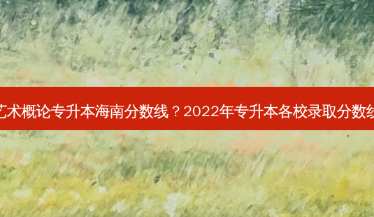 艺术概论专升本海南分数线?2022年专升本各校录取分数线-第1张图片-天智网 艺术概论专升本海南分数线?2022年专升本各校录取分数线-第1张图片-天智网