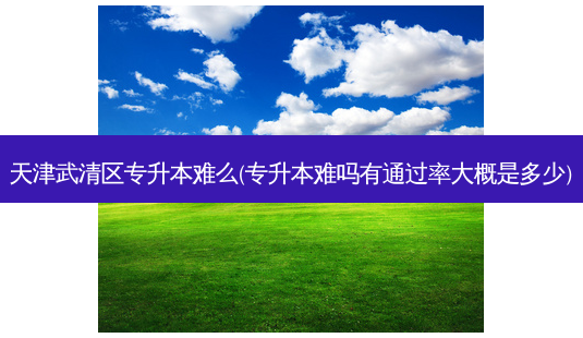 天津武清区专升本难么(专升本难吗有通过率大概是多少)-第1张图片-天智网 天津武清区专升本难么(专升本难吗有通过率大概是多少)-第1张图片-天智网