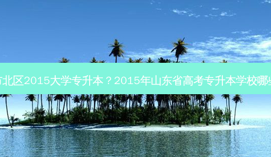 市北区2015大学专升本?2015年山东省高考专升本学校哪些-第1张图片-天智网 市北区2015大学专升本?2015年山东省高考专升本学校哪些-第1张图片-天智网