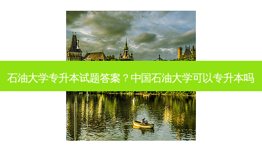 石油大学专升本试题答案?中国石油大学可以专升本吗-第1张图片-天智网 石油大学专升本试题答案?中国石油大学可以专升本吗-第1张图片-天智网