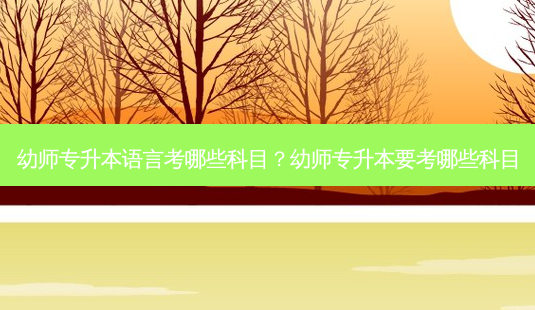 幼师专升本语言考哪些科目?幼师专升本要考哪些科目-第1张图片-天智网 幼师专升本语言考哪些科目?幼师专升本要考哪些科目-第1张图片-天智网