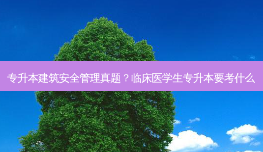 专升本建筑 *** 管理真题？临床医学生专升本要考什么-第1张图片-汇成专升本网