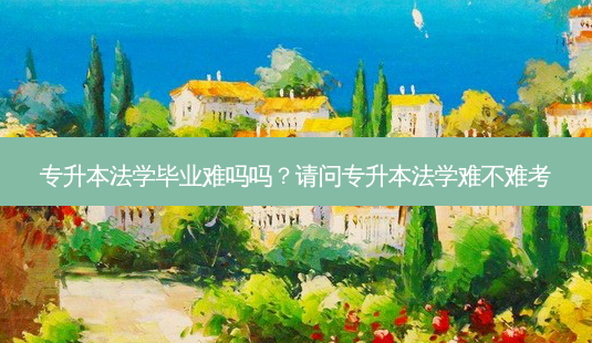 专升本法学毕业难吗吗?请问专升本法学难不难考-第1张图片-天智网 专升本法学毕业难吗吗?请问专升本法学难不难考-第1张图片-天智网