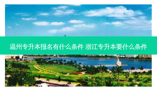 温州专升本报名有什么条件 浙江专升本要什么条件-第1张图片-天智网 温州专升本报名有什么条件 浙江专升本要什么条件-第1张图片-天智网