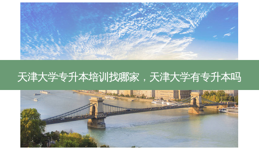 天津大学专升本培训找哪家,天津大学有专升本吗-第1张图片-天智网 天津大学专升本培训找哪家,天津大学有专升本吗-第1张图片-天智网