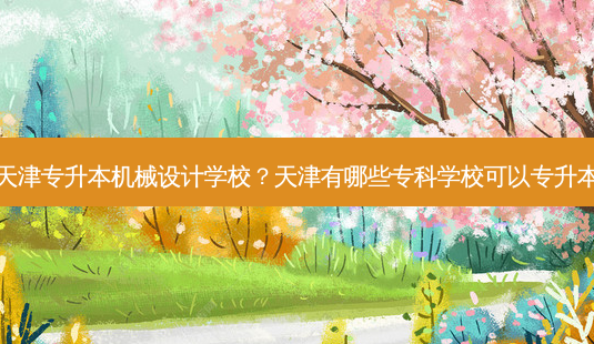 天津专升本机械设计学校?天津有哪些专科学校可以专升本-第1张图片-天智网 天津专升本机械设计学校?天津有哪些专科学校可以专升本-第1张图片-天智网