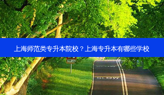 上海师范类专升本院校?上海专升本有哪些学校-第1张图片-天智网 上海师范类专升本院校?上海专升本有哪些学校-第1张图片-天智网