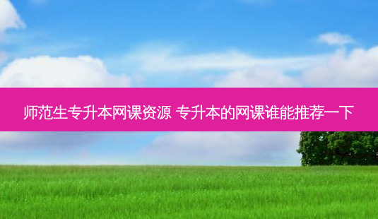 师范生专升本网课资源 专升本的网课谁能推荐一下-第1张图片-天智网 师范生专升本网课资源 专升本的网课谁能推荐一下-第1张图片-天智网