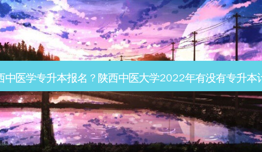 陕西中医学专升本报名？陕西中医大学2022年有没有专升本计划-第1张图片-汇成专升本网