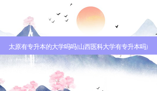 太原有专升本的大学吗吗(山西医科大学有专升本吗)-第1张图片-天智网 太原有专升本的大学吗吗(山西医科大学有专升本吗)-第1张图片-天智网