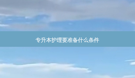 专升本护理要准备什么条件-第1张图片-天智网 专升本护理要准备什么条件-第1张图片-天智网