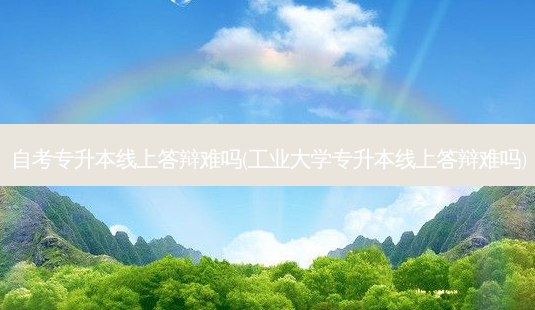 自考专升本线上答辩难吗(工业大学专升本线上答辩难吗)-第1张图片-天智网 自考专升本线上答辩难吗(工业大学专升本线上答辩难吗)-第1张图片-天智网
