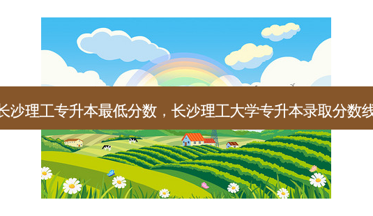 长沙理工专升本 *** 低分数,长沙理工大学专升本录取分数线-第1张图片-天智网 长沙理工专升本 *** 低分数,长沙理工大学专升本录取分数线-第1张图片-天智网
