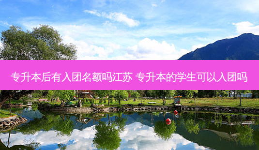 专升本后有入团名额吗江苏 专升本的学生可以入团吗-第1张图片-天智网 专升本后有入团名额吗江苏 专升本的学生可以入团吗-第1张图片-天智网