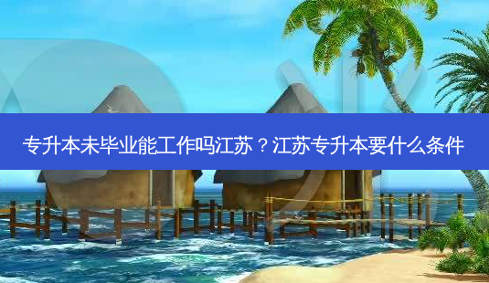 专升本未毕业能工作吗江苏?江苏专升本要什么条件-第1张图片-天智网 专升本未毕业能工作吗江苏?江苏专升本要什么条件-第1张图片-天智网
