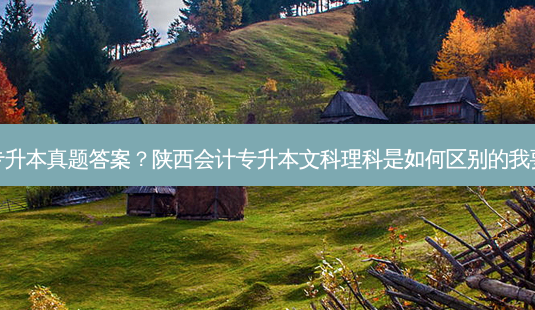 陕西文科专升本真题答案?陕西会计专升本文科理科是如何区别的我要正确答案-第1张图片-天智网 陕西文科专升本真题答案?陕西会计专升本文科理科是如何区别的我要正确答案-第1张图片-天智网