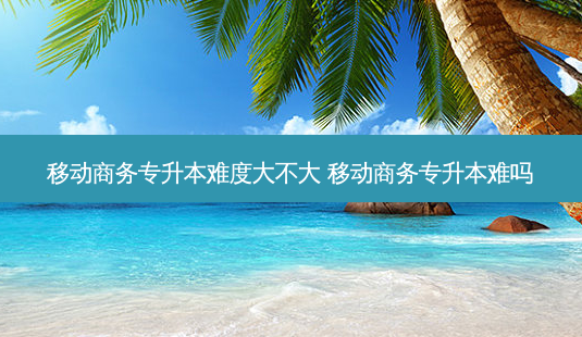 移动商务专升本难度大不大 移动商务专升本难吗-第1张图片-天智网 移动商务专升本难度大不大 移动商务专升本难吗-第1张图片-天智网