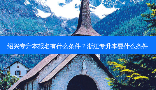 绍兴专升本报名有什么条件？浙江专升本要什么条件-第1张图片-汇成专升本网