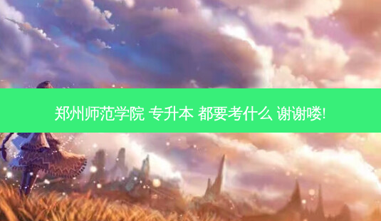郑州师范学院 专升本 都要考什么 谢谢喽!-第1张图片-天智网 郑州师范学院 专升本 都要考什么 谢谢喽!-第1张图片-天智网
