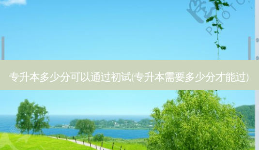 专升本多少分可以通过初试(专升本需要多少分才能过)-第1张图片-天智网 专升本多少分可以通过初试(专升本需要多少分才能过)-第1张图片-天智网