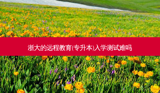浙大的远程教育(专升本)入学测试难吗-第1张图片-天智网 浙大的远程教育(专升本)入学测试难吗-第1张图片-天智网