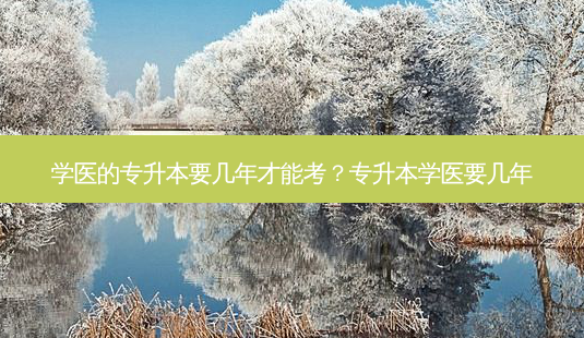 学医的专升本要几年才能考?专升本学医要几年-第1张图片-天智网 学医的专升本要几年才能考?专升本学医要几年-第1张图片-天智网