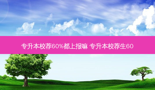 专升本校荐60%都上报嘛 专升本校荐生60-第1张图片-天智网 专升本校荐60%都上报嘛 专升本校荐生60-第1张图片-天智网