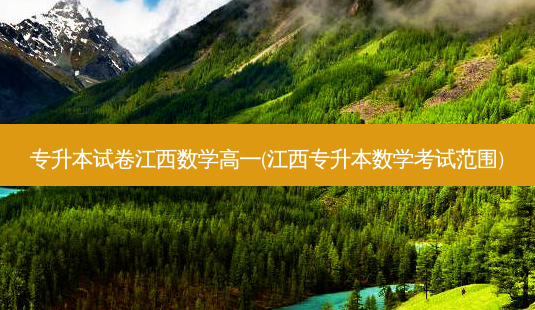 专升本试卷江西数学高一(江西专升本数学考试范围)-第1张图片-天智网 专升本试卷江西数学高一(江西专升本数学考试范围)-第1张图片-天智网