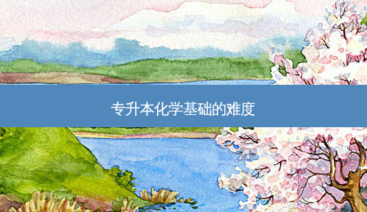 专升本化学基础的难度-第1张图片-天智网 专升本化学基础的难度-第1张图片-天智网
