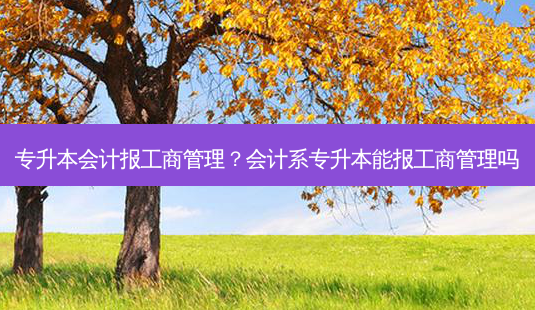 专升本会计报工商管理?会计系专升本能报工商管理吗-第1张图片-天智网 专升本会计报工商管理?会计系专升本能报工商管理吗-第1张图片-天智网