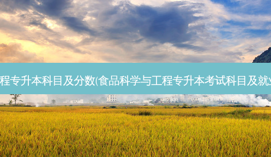食品工程专升本科目及分数(食品科学与工程专升本考试科目及就业去向)-第1张图片-天智网 食品工程专升本科目及分数(食品科学与工程专升本考试科目及就业去向)-第1张图片-天智网