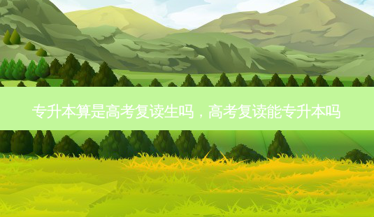 专升本算是高考复读生吗,高考复读能专升本吗-第1张图片-天智网 专升本算是高考复读生吗,高考复读能专升本吗-第1张图片-天智网