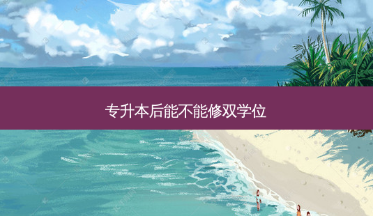 专升本后能不能修双学位-第1张图片-天智网 专升本后能不能修双学位-第1张图片-天智网