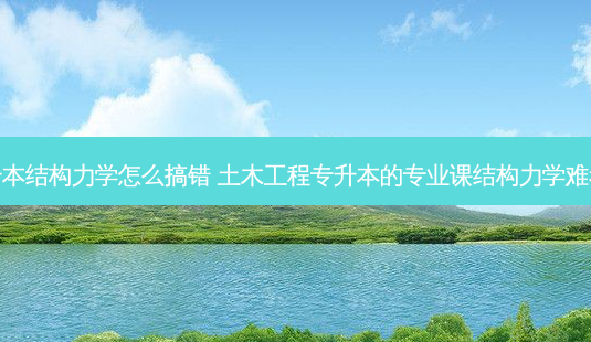 专升本结构力学怎么搞错 土木工程专升本的专业课结构力学难考吗-第1张图片-天智网 专升本结构力学怎么搞错 土木工程专升本的专业课结构力学难考吗-第1张图片-天智网