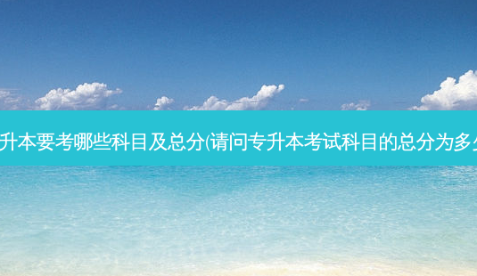 专升本要考哪些科目及总分(请问专升本考试科目的总分为多少)-第1张图片-天智网 专升本要考哪些科目及总分(请问专升本考试科目的总分为多少)-第1张图片-天智网