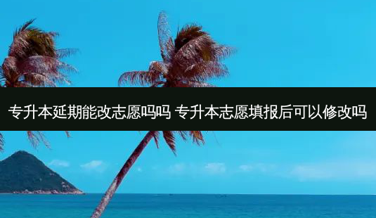 专升本延期能改志愿吗吗 专升本志愿填报后可以修改吗-第1张图片-天智网 专升本延期能改志愿吗吗 专升本志愿填报后可以修改吗-第1张图片-天智网