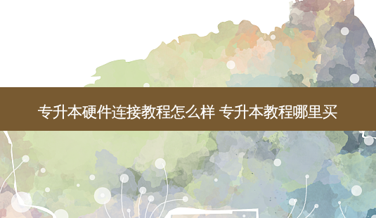 专升本硬件连接教程怎么样 专升本教程哪里买-第1张图片-天智网 专升本硬件连接教程怎么样 专升本教程哪里买-第1张图片-天智网