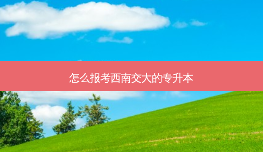 怎么报考西南交大的专升本-第1张图片-天智网 怎么报考西南交大的专升本-第1张图片-天智网
