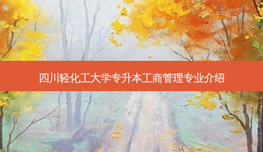 四川轻化工大学专升本工商管理专业介绍-第1张图片-天智网 四川轻化工大学专升本工商管理专业介绍-第1张图片-天智网