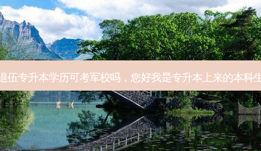 退伍专升本学历可考军校吗,您好我是专升本上来的本科生-第1张图片-天智网 退伍专升本学历可考军校吗,您好我是专升本上来的本科生-第1张图片-天智网