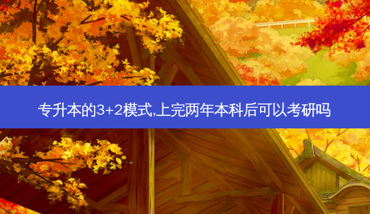 专升本的3+2模式,上完两年本科后可以考研吗-第1张图片-天智网 专升本的3+2模式,上完两年本科后可以考研吗-第1张图片-天智网