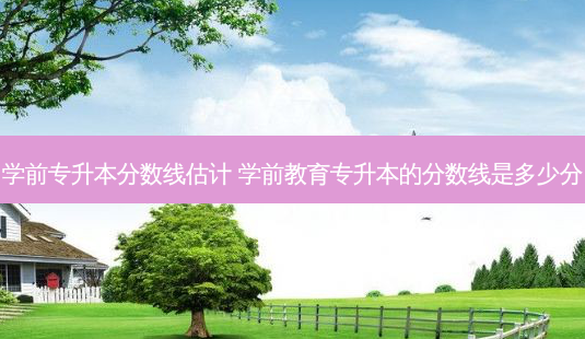 学前专升本分数线估计 学前教育专升本的分数线是多少分-第1张图片-天智网 学前专升本分数线估计 学前教育专升本的分数线是多少分-第1张图片-天智网