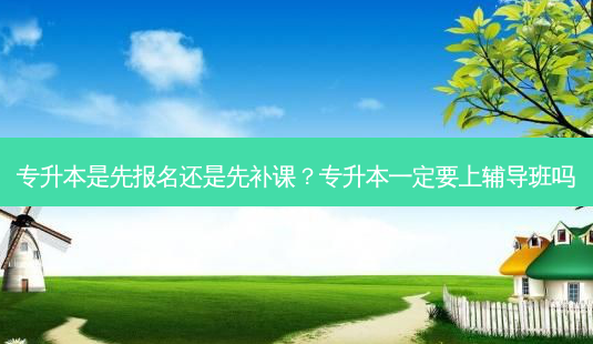 专升本是先报名还是先补课？专升本一定要上辅导班吗-第1张图片-汇成专升本网