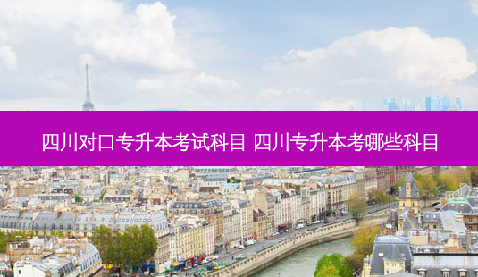 四川对口专升本考试科目 四川专升本考哪些科目-第1张图片-天智网 四川对口专升本考试科目 四川专升本考哪些科目-第1张图片-天智网