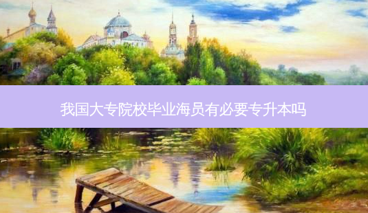 我国大专院校毕业海员有必要专升本吗-第1张图片-天智网 我国大专院校毕业海员有必要专升本吗-第1张图片-天智网