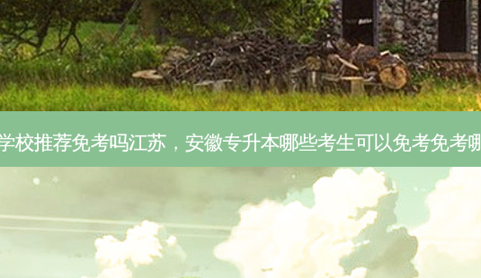 专升本学校推荐免考吗江苏，安徽专升本哪些考生可以免考免考哪些科目-第1张图片-汇成专升本网